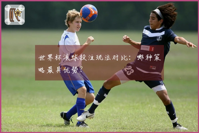 世界杯滚球投注玩法对比：哪种策略最具优势？