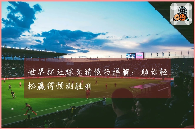 世界杯让球竞猜技巧详解，助你轻松赢得预测胜利