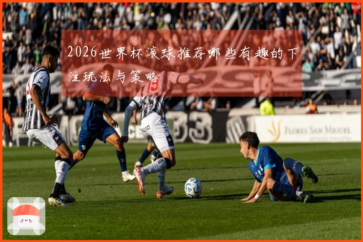 2026世界杯滚球推荐哪些有趣的下注玩法与策略