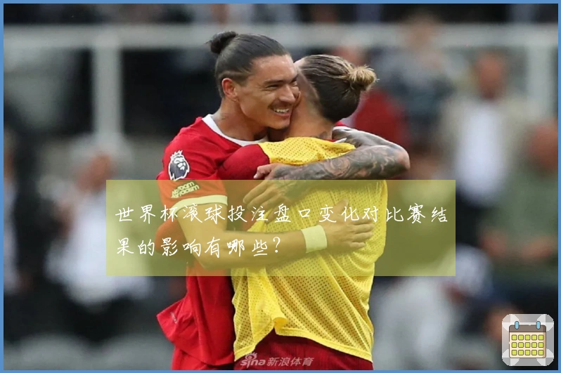 世界杯滚球投注盘口变化对比赛结果的影响有哪些？