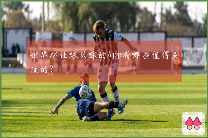 世界杯让球买球的App有哪些值得关注的？