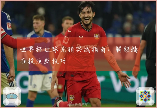 世界杯让球竞猜实战指南，解锁精准投注新技巧