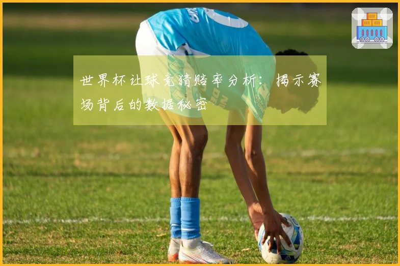 世界杯让球竞猜赔率分析：揭示赛场背后的数据秘密