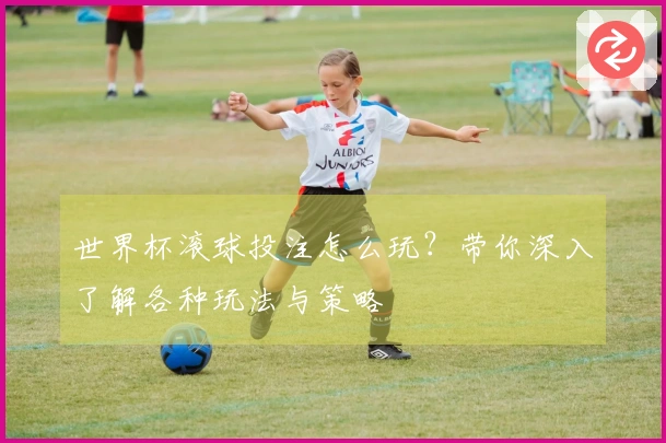 世界杯滚球投注怎么玩？带你深入了解各种玩法与策略
