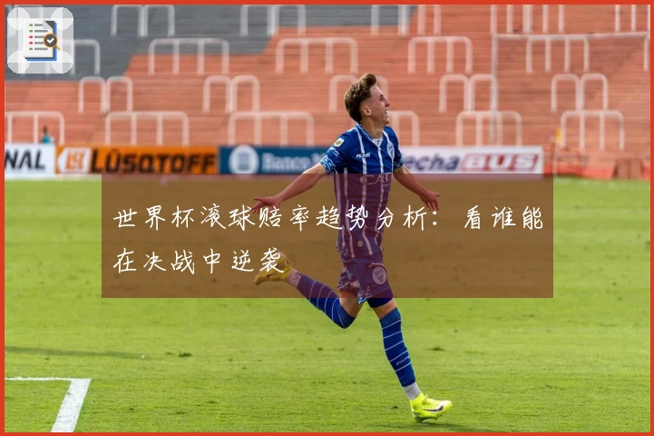世界杯滚球赔率趋势分析：看谁能在决战中逆袭