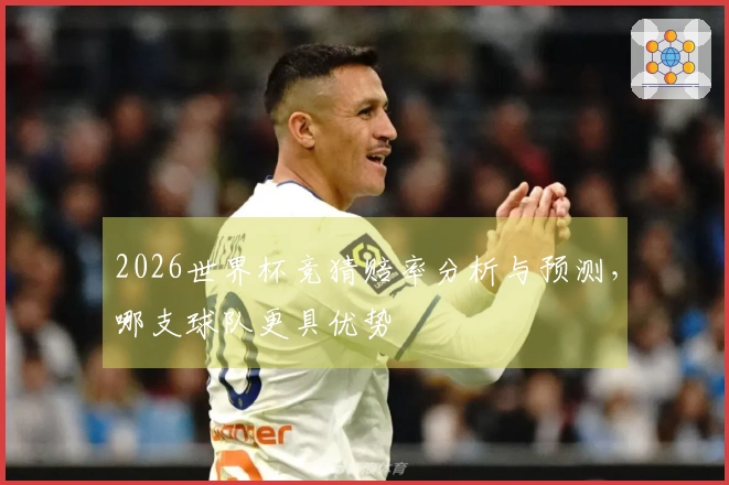 2026世界杯竞猜赔率分析与预测，哪支球队更具优势
