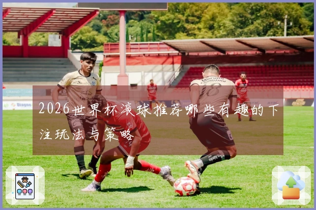 2026世界杯滚球推荐哪些有趣的下注玩法与策略