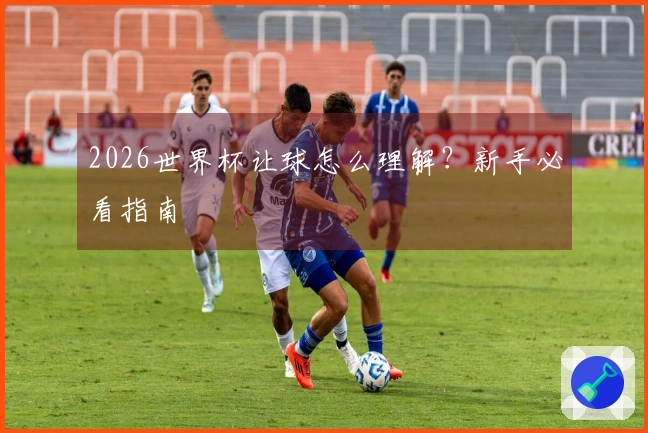 2026世界杯让球怎么理解？新手必看指南