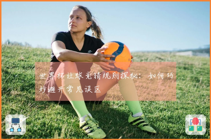 世界杯让球竞猜规则探秘：如何巧妙避开常见误区