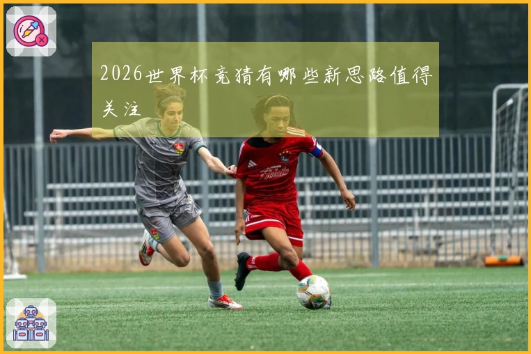 2026世界杯竞猜有哪些新思路值得关注