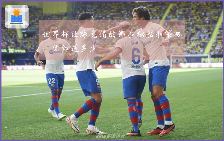 世界杯让球竞猜的那些秘密和策略，你知道多少