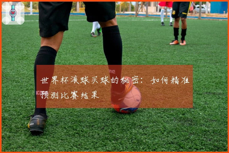 世界杯滚球买球的秘密：如何精准预测比赛结果