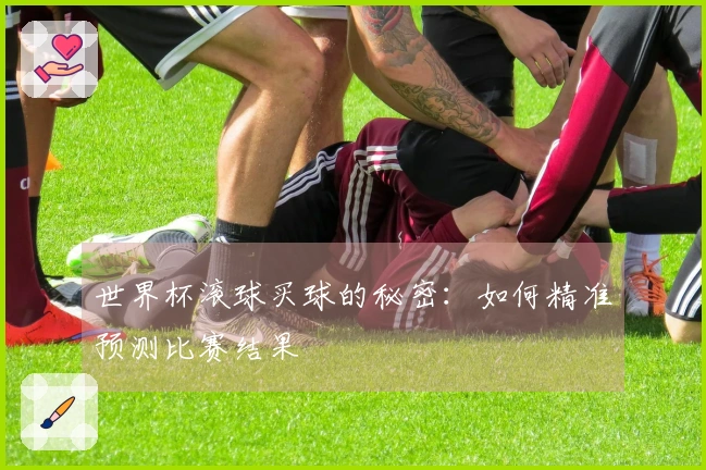 世界杯滚球买球的秘密：如何精准预测比赛结果