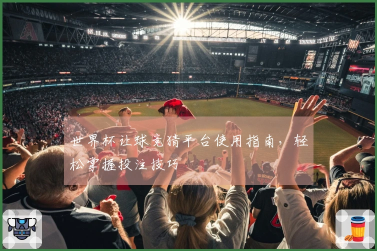 世界杯让球竞猜平台使用指南，轻松掌握投注技巧