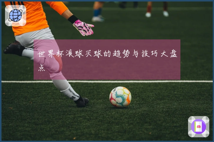 世界杯滚球买球的趋势与技巧大盘点