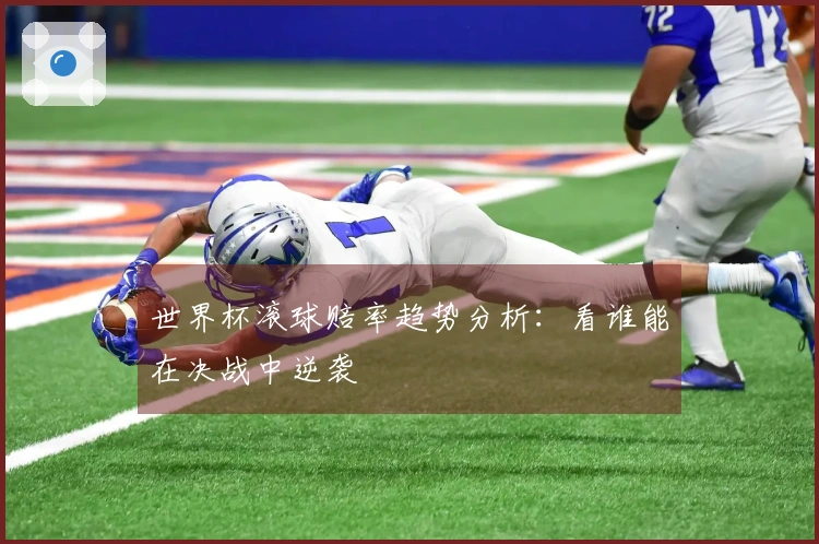 世界杯滚球赔率趋势分析：看谁能在决战中逆袭