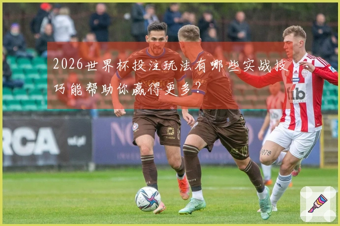 2026世界杯投注玩法有哪些实战技巧能帮助你赢得更多？