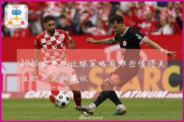 2026世界杯让球策略有哪些值得关注的亮点和建议