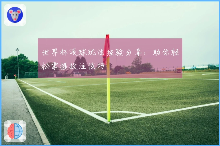 世界杯滚球玩法经验分享，助你轻松掌握投注技巧