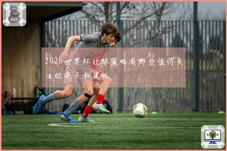 2026世界杯让球策略有哪些值得关注的亮点和建议