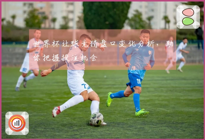 世界杯让球竞猜盘口变化分析，助你把握投注机会