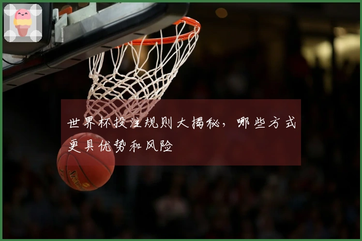 世界杯投注规则大揭秘，哪些方式更具优势和风险