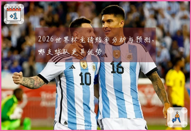 2026世界杯竞猜赔率分析与预测，哪支球队更具优势
